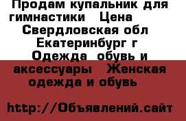 Продам купальник для гимнастики › Цена ­ 850 - Свердловская обл., Екатеринбург г. Одежда, обувь и аксессуары » Женская одежда и обувь   